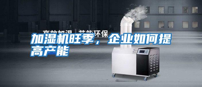 加濕機(jī)旺季，企業(yè)如何提高產(chǎn)能
