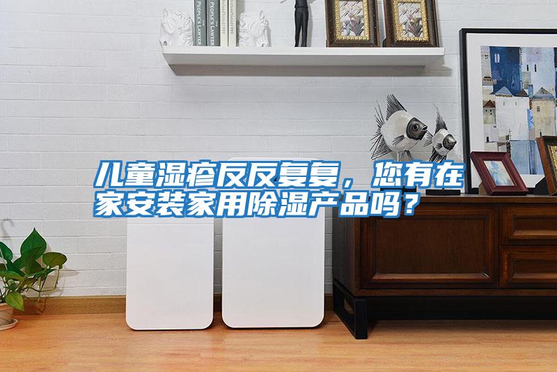 兒童濕疹反反復復，您有在家安裝家用除濕產(chǎn)品嗎？