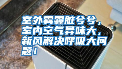 室外霧霾臟兮兮，室內空氣異味大，新風解決呼吸大問題！