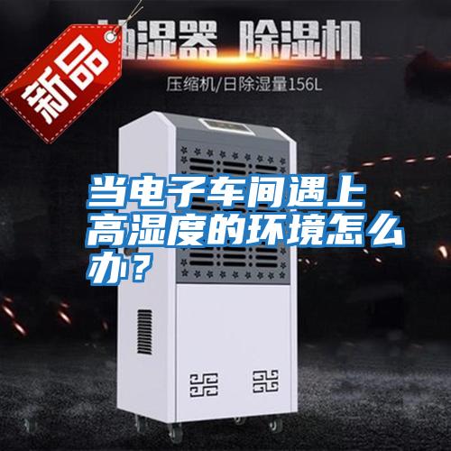 當電子車間遇上高濕度的環(huán)境怎么辦？