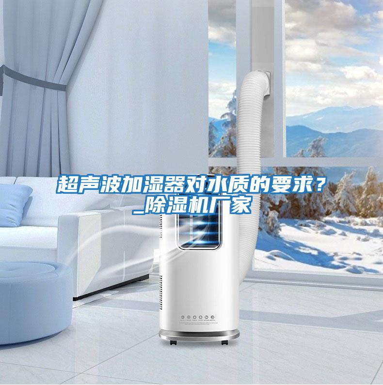 超聲波加濕器對水質(zhì)的要求？_除濕機(jī)廠家