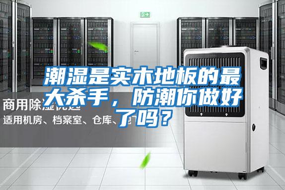 潮濕是實木地板的最大殺手，防潮你做好了嗎？