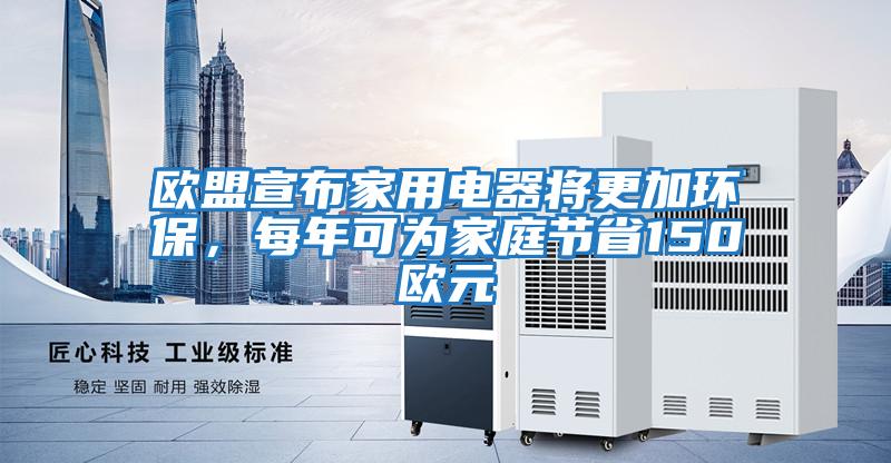 歐盟宣布家用電器將更加環保，每年可為家庭節省150歐元