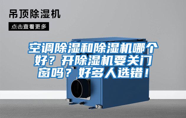 空調(diào)除濕和除濕機(jī)哪個(gè)好?開除濕機(jī)要關(guān)門窗嗎?好多人選錯(cuò)!