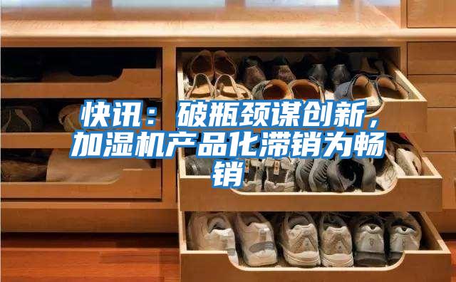 快訊：破瓶頸謀創新，加濕機產品化滯銷為暢銷