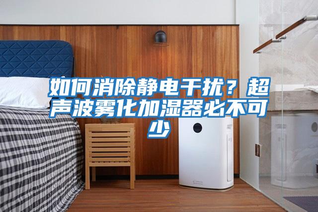 如何消除靜電干擾？超聲波霧化加濕器必不可少