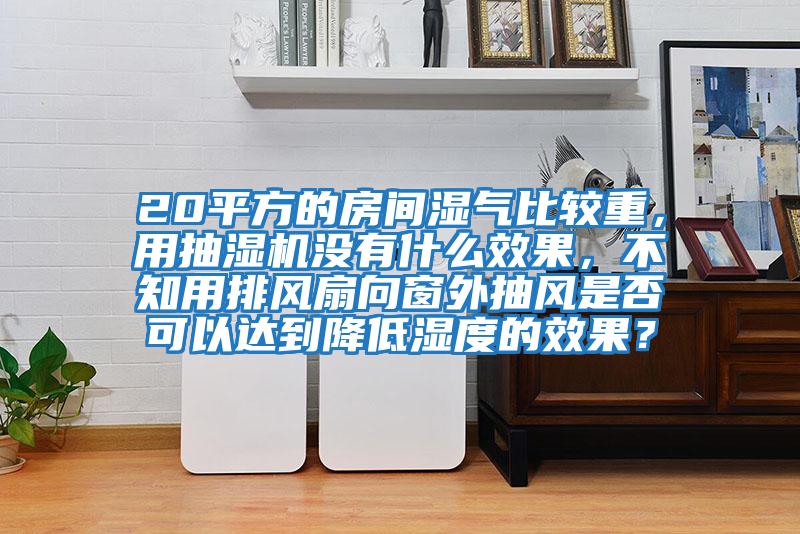 20平方的房間濕氣比較重，用抽濕機沒有什么效果，不知用排風扇向窗外抽風是否可以達到降低濕度的效果？