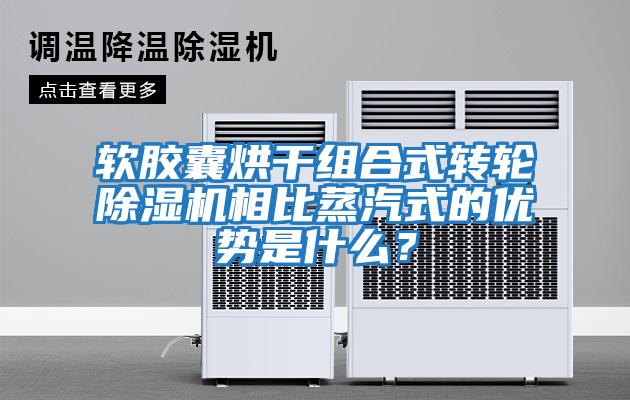 軟膠囊烘干組合式轉輪除濕機相比蒸汽式的優勢是什么？