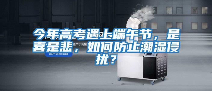 今年高考遇上端午節(jié)，是喜是悲，如何防止潮濕侵?jǐn)_？