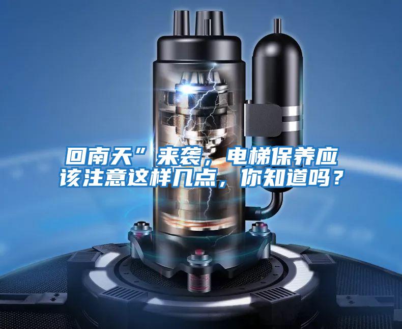 回南天”來(lái)襲，電梯保養(yǎng)應(yīng)該注意這樣幾點(diǎn)，你知道嗎？