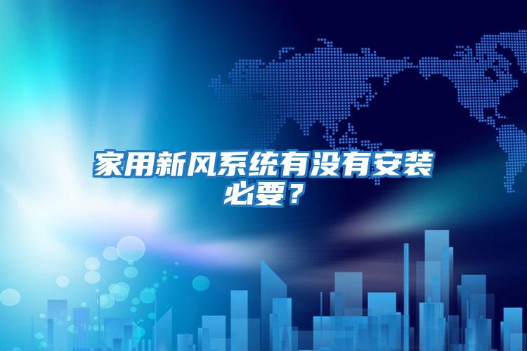 家用新風(fēng)系統(tǒng)有沒(méi)有安裝必要?