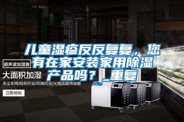 兒童濕疹反反復(fù)復(fù)，您有在家安裝家用除濕產(chǎn)品嗎？_重復(fù)