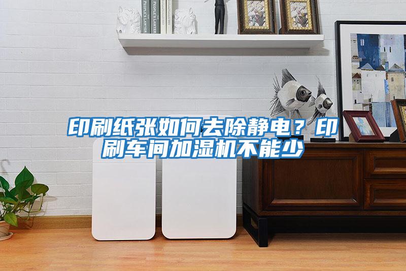 印刷紙張如何去除靜電?印刷車間加濕機(jī)不能少
