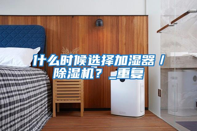 什么時(shí)候選擇加濕器／除濕機(jī)？_重復(fù)