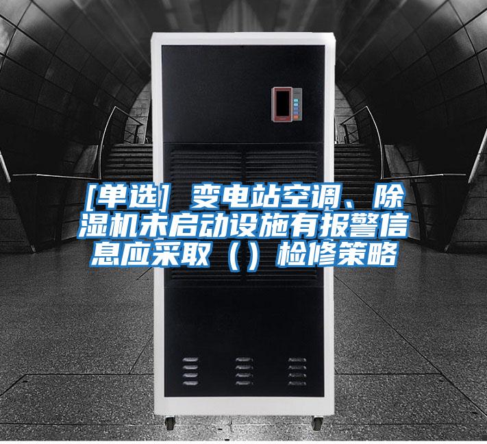 [單選] 變電站空調、除濕機未啟動設施有報警信息應采?。ǎz修策略