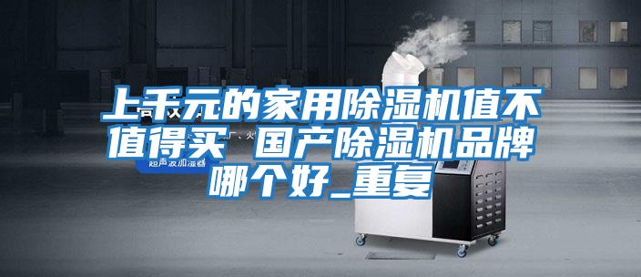 上千元的家用除濕機值不值得買 國產除濕機品牌哪個好_重復