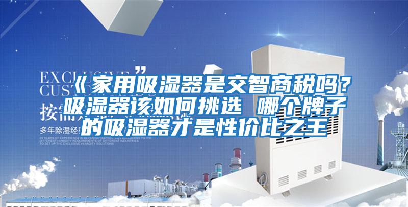 《家用吸濕器是交智商稅嗎？吸濕器該如何挑選 哪個牌子的吸濕器才是性價比之王