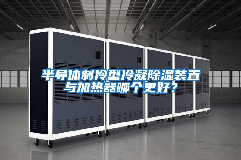 半導體制冷型冷凝除濕裝置與加熱器哪個更好？