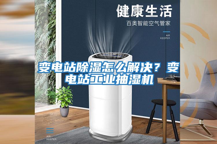 變電站除濕怎么解決？變電站工業(yè)抽濕機