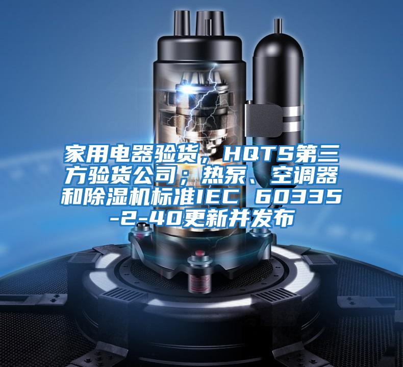 家用電器驗貨，HQTS第三方驗貨公司；熱泵、空調器和除濕機標準IEC 60335-2-40更新并發布