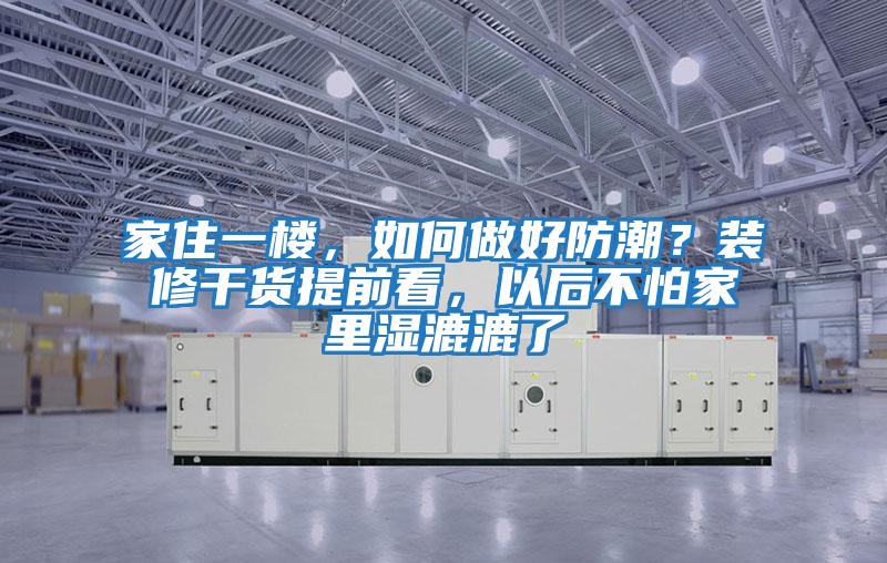 家住一樓，如何做好防潮？裝修干貨提前看，以后不怕家里濕漉漉了