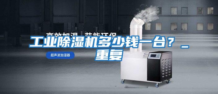 工業(yè)除濕機(jī)多少錢一臺？_重復(fù)