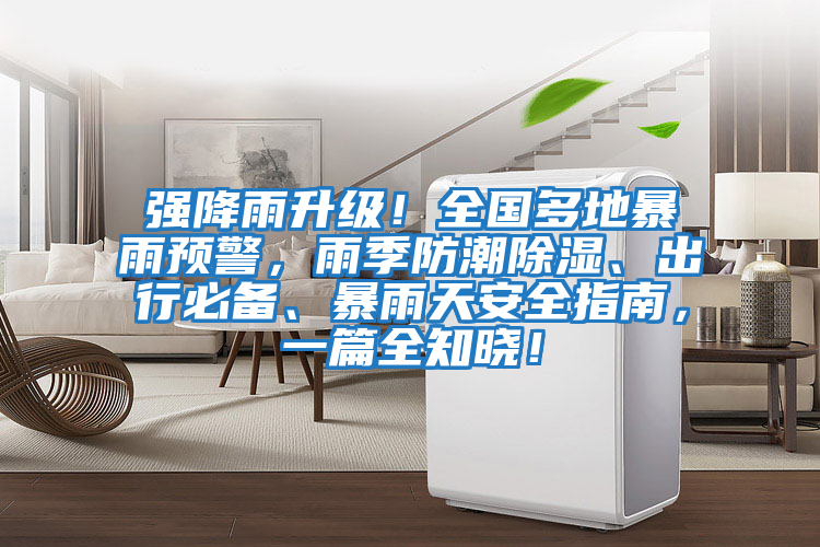 強降雨升級！全國多地暴雨預警，雨季防潮除濕、出行必備、暴雨天安全指南，一篇全知曉！