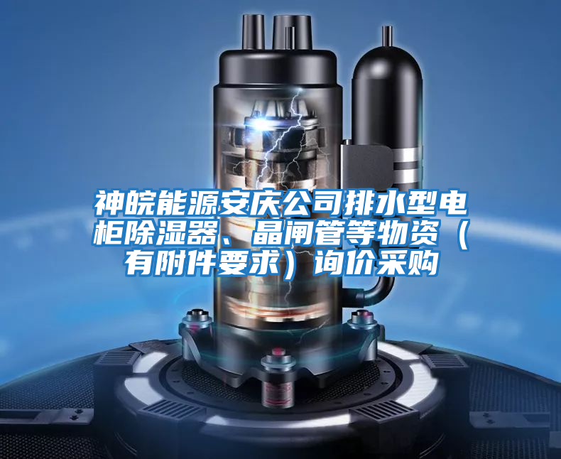 神皖能源安慶公司排水型電柜除濕器、晶閘管等物資（有附件要求）詢價采購
