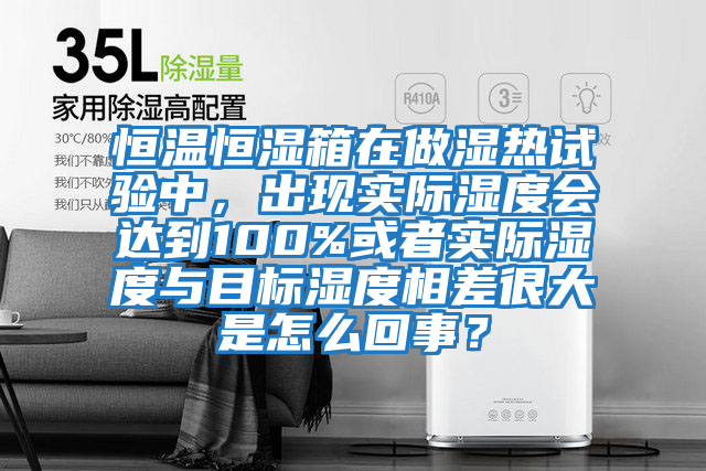 恒溫恒濕箱在做濕熱試驗(yàn)中，出現(xiàn)實(shí)際濕度會(huì)達(dá)到100%或者實(shí)際濕度與目標(biāo)濕度相差很大是怎么回事？