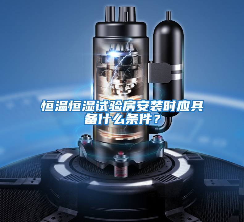 恒溫恒濕試驗房安裝時應(yīng)具備什么條件？