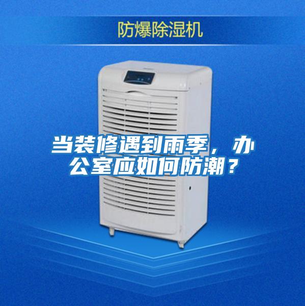 當(dāng)裝修遇到雨季，辦公室應(yīng)如何防潮？