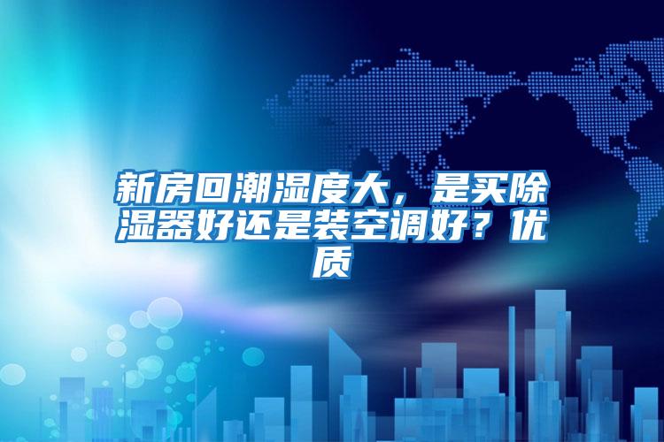 新房回潮濕度大，是買(mǎi)除濕器好還是裝空調(diào)好？?jī)?yōu)質(zhì)