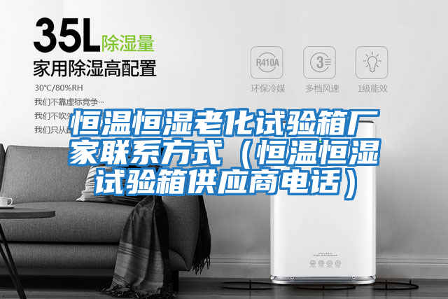 恒溫恒濕老化試驗箱廠家聯(lián)系方式(恒溫恒濕試驗箱供應(yīng)商電話)