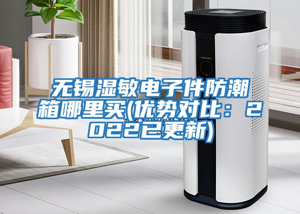 無錫濕敏電子件防潮箱哪里買(優(yōu)勢(shì)對(duì)比:2022已更新)