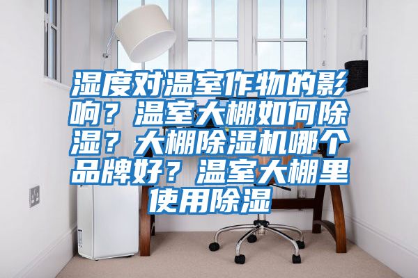 濕度對溫室作物的影響？溫室大棚如何除濕？大棚除濕機哪個品牌好？溫室大棚里使用除濕