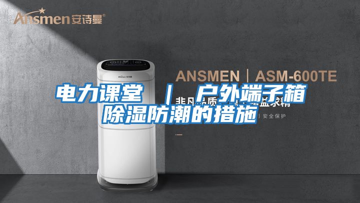 電力課堂 | 戶外端子箱除濕防潮的措施