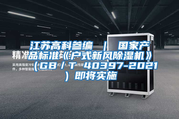 江蘇高科參編 ｜ 國家產品標準《戶式新風除濕機》（GB／T 40397-2021）即將實施