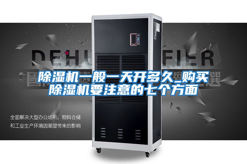 除濕機(jī)一般一天開(kāi)多久_購(gòu)買(mǎi)除濕機(jī)要注意的七個(gè)方面