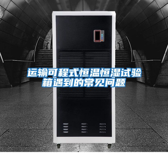 運(yùn)輸可程式恒溫恒濕試驗(yàn)箱遇到的常見(jiàn)問(wèn)題