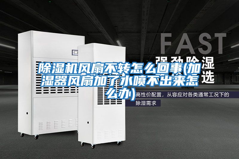 除濕機風扇不轉怎么回事(加濕器風扇加了水噴不出來怎么辦)
